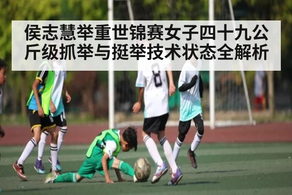 侯志慧举重世锦赛女子四十九公斤级抓举与挺举技术状态全解析