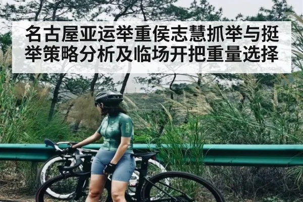 名古屋亚运举重侯志慧抓举与挺举策略分析及临场开把重量选择